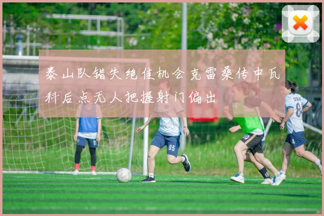 泰山队错失绝佳机会克雷桑传中瓦科后点无人把握射门偏出