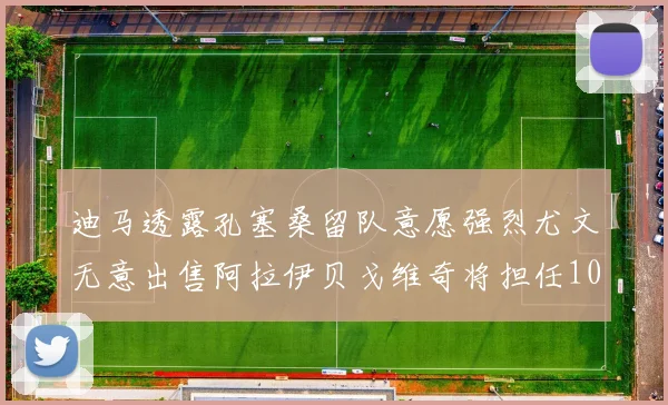 迪马透露孔塞桑留队意愿强烈尤文无意出售阿拉伊贝戈维奇将担任10号位