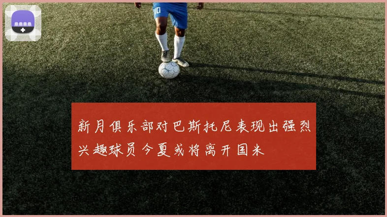新月俱乐部对巴斯托尼表现出强烈兴趣球员今夏或将离开国米