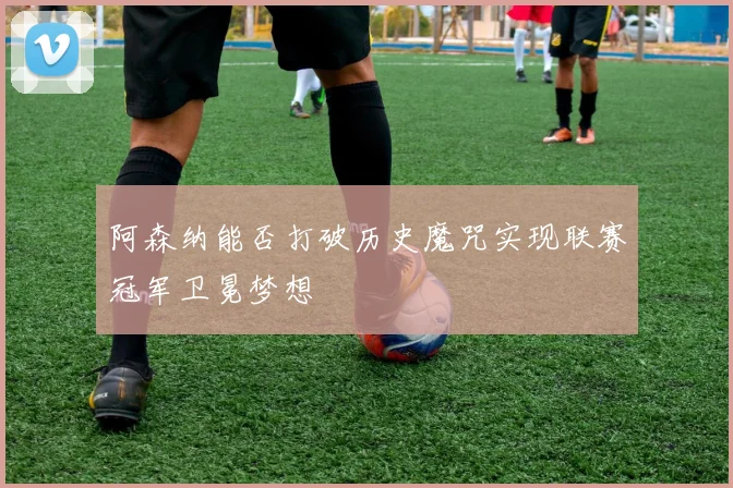 阿森纳能否打破历史魔咒实现联赛冠军卫冕梦想